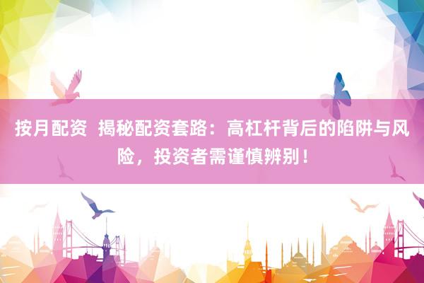 按月配资  揭秘配资套路：高杠杆背后的陷阱与风险，投资者需谨慎辨别！