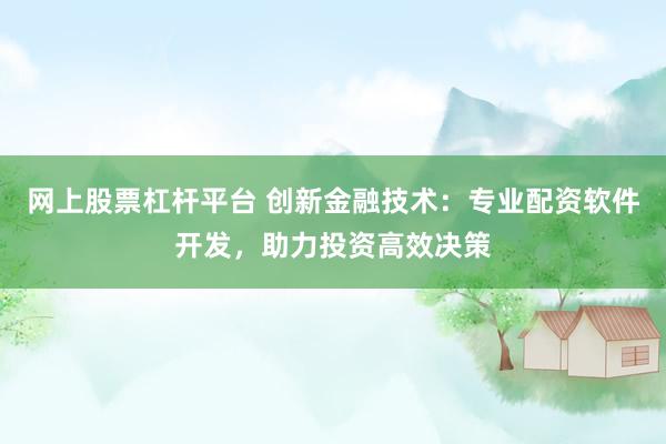 网上股票杠杆平台 创新金融技术：专业配资软件开发，助力投资高效决策