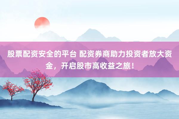 股票配资安全的平台 配资券商助力投资者放大资金，开启股市高收益之旅！