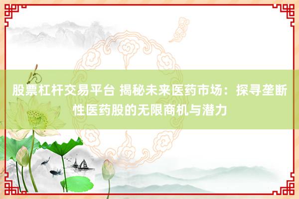 股票杠杆交易平台 揭秘未来医药市场：探寻垄断性医药股的无限商机与潜力