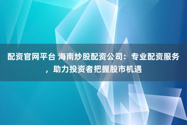 配资官网平台 海南炒股配资公司：专业配资服务，助力投资者把握股市机遇