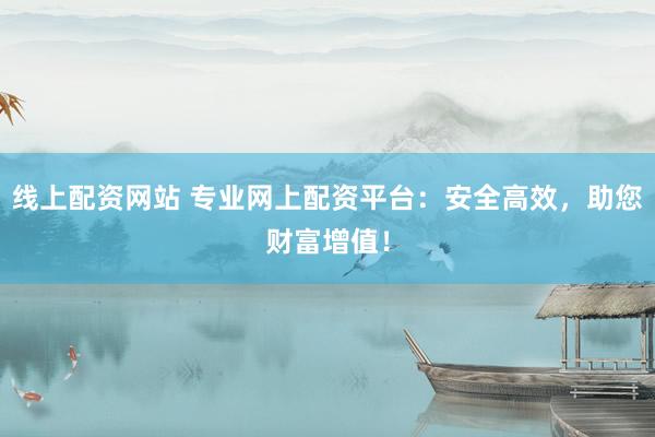线上配资网站 专业网上配资平台：安全高效，助您财富增值！