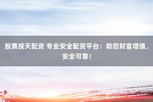 股票按天配资 专业安全配资平台：助您财富增值，安全可靠！