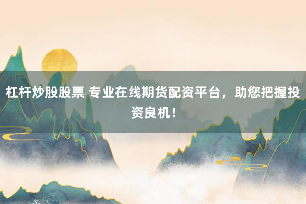 杠杆炒股股票 专业在线期货配资平台，助您把握投资良机！