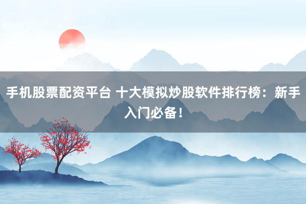 手机股票配资平台 十大模拟炒股软件排行榜：新手入门必备！