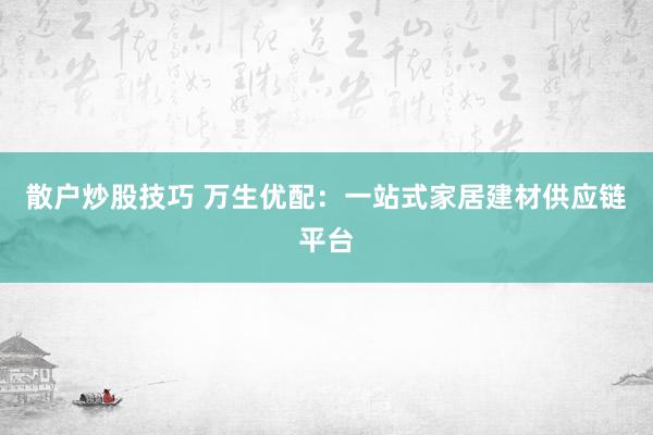 散户炒股技巧 万生优配：一站式家居建材供应链平台