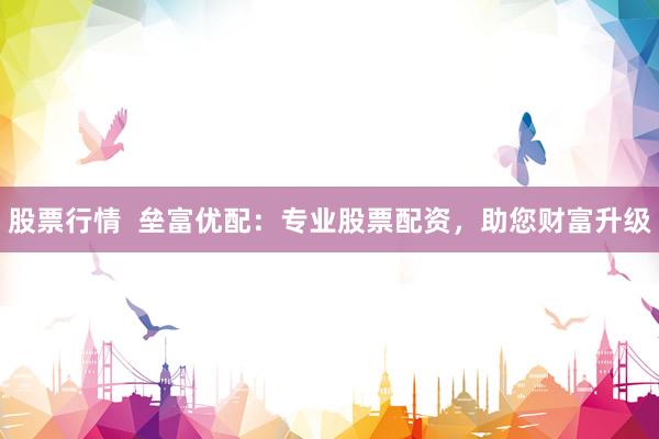 股票行情  垒富优配：专业股票配资，助您财富升级