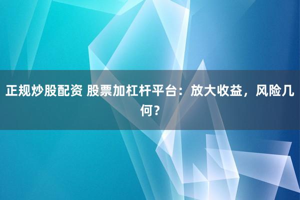 正规炒股配资 股票加杠杆平台：放大收益，风险几何？