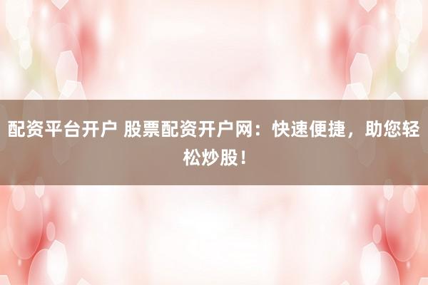 配资平台开户 股票配资开户网：快速便捷，助您轻松炒股！