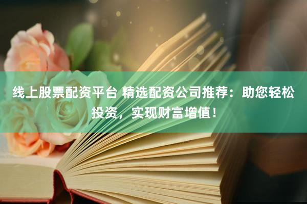 线上股票配资平台 精选配资公司推荐：助您轻松投资，实现财富增值！