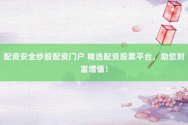 配资安全炒股配资门户 精选配资股票平台，助您财富增值！