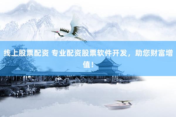 线上股票配资 专业配资股票软件开发，助您财富增值！