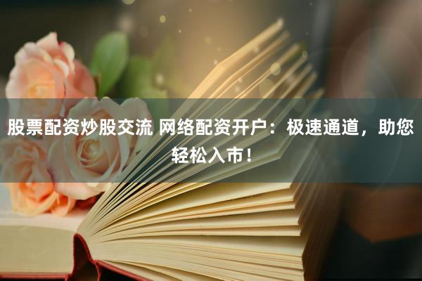 股票配资炒股交流 网络配资开户：极速通道，助您轻松入市！