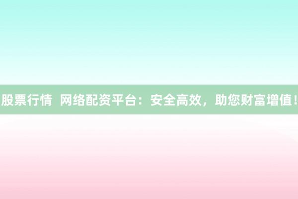 股票行情  网络配资平台：安全高效，助您财富增值！