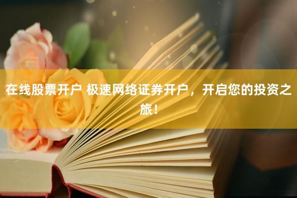在线股票开户 极速网络证券开户，开启您的投资之旅！