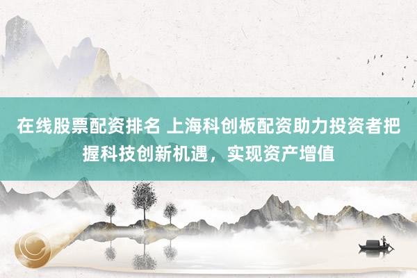 在线股票配资排名 上海科创板配资助力投资者把握科技创新机遇，实现资产增值