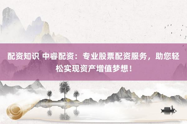 配资知识 中睿配资：专业股票配资服务，助您轻松实现资产增值梦想！