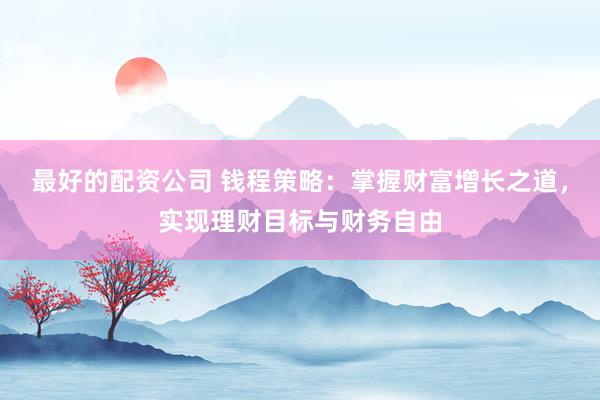 最好的配资公司 钱程策略：掌握财富增长之道，实现理财目标与财务自由