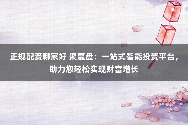 正规配资哪家好 聚赢盘：一站式智能投资平台，助力您轻松实现财富增长