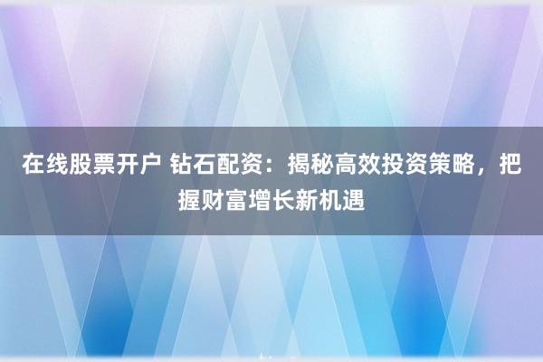 在线股票开户 钻石配资：揭秘高效投资策略，把握财富增长新机遇