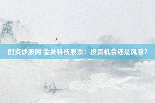 配资炒股网 金发科技股票：投资机会还是风险？