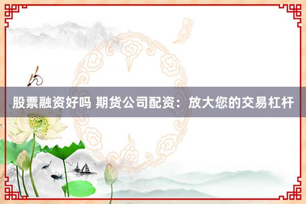 股票融资好吗 期货公司配资：放大您的交易杠杆