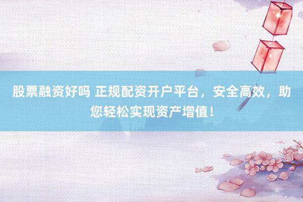 股票融资好吗 正规配资开户平台，安全高效，助您轻松实现资产增值！