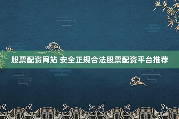 股票配资网站 安全正规合法股票配资平台推荐