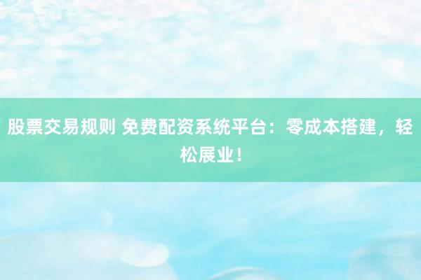 股票交易规则 免费配资系统平台：零成本搭建，轻松展业！