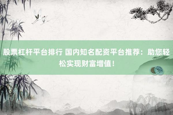 股票杠杆平台排行 国内知名配资平台推荐：助您轻松实现财富增值！