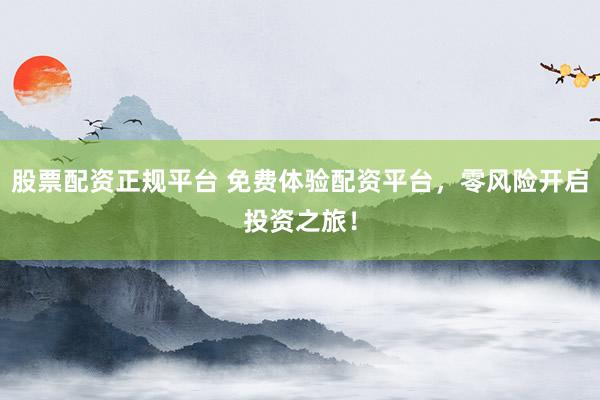 股票配资正规平台 免费体验配资平台，零风险开启投资之旅！
