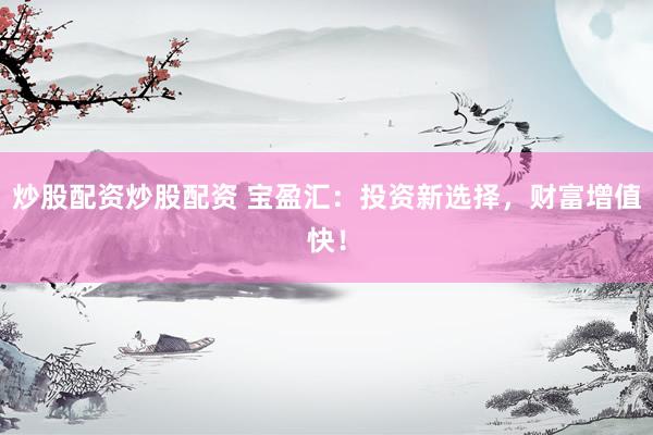 炒股配资炒股配资 宝盈汇：投资新选择，财富增值快！