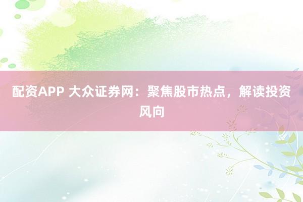 配资APP 大众证券网：聚焦股市热点，解读投资风向