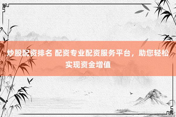 炒股配资排名 配资专业配资服务平台，助您轻松实现资金增值