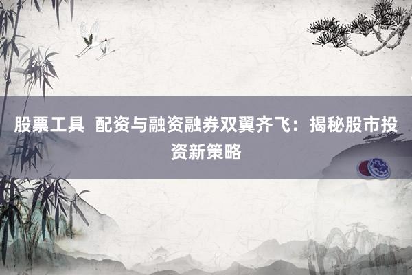 股票工具  配资与融资融券双翼齐飞：揭秘股市投资新策略
