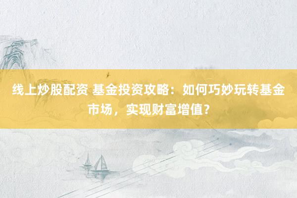 线上炒股配资 基金投资攻略：如何巧妙玩转基金市场，实现财富增值？