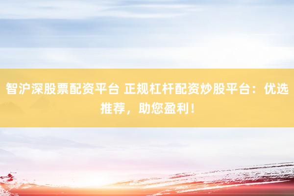 智沪深股票配资平台 正规杠杆配资炒股平台：优选推荐，助您盈利！