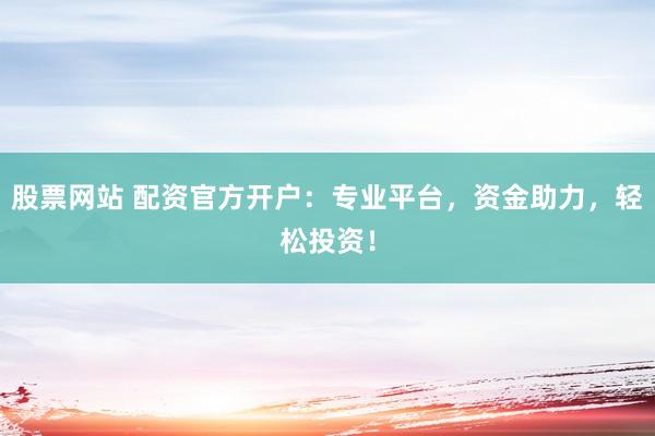 股票网站 配资官方开户：专业平台，资金助力，轻松投资！