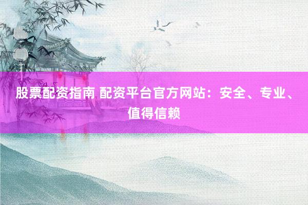 股票配资指南 配资平台官方网站：安全、专业、值得信赖