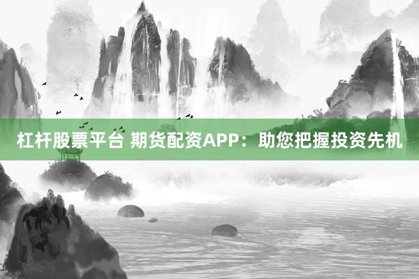 杠杆股票平台 期货配资APP：助您把握投资先机
