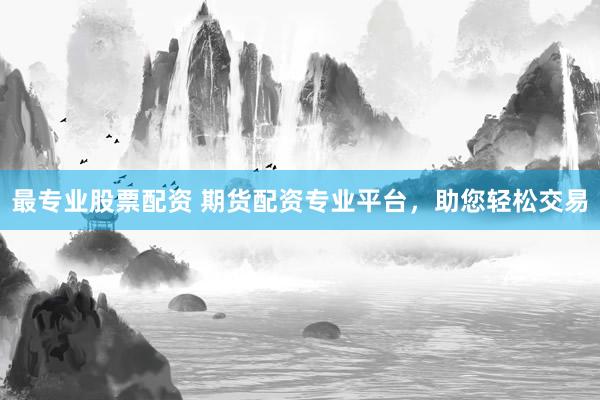 最专业股票配资 期货配资专业平台，助您轻松交易