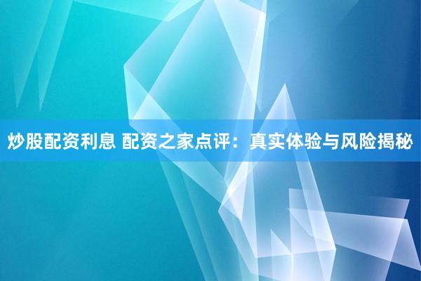 炒股配资利息 配资之家点评：真实体验与风险揭秘