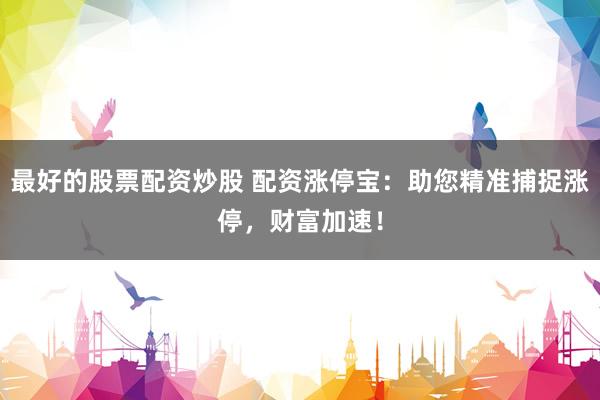 最好的股票配资炒股 配资涨停宝：助您精准捕捉涨停，财富加速！