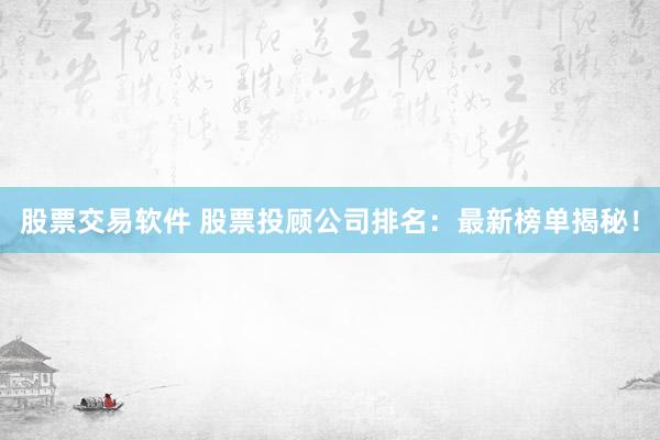股票交易软件 股票投顾公司排名：最新榜单揭秘！
