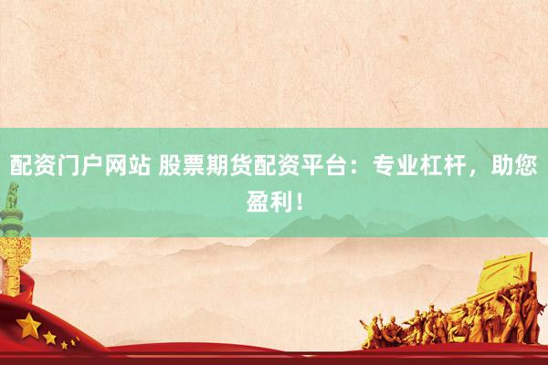 配资门户网站 股票期货配资平台：专业杠杆，助您盈利！