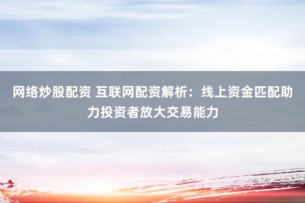 网络炒股配资 互联网配资解析：线上资金匹配助力投资者放大交易能力