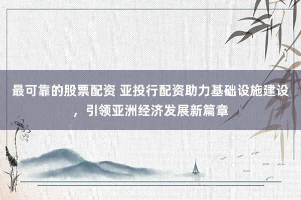 最可靠的股票配资 亚投行配资助力基础设施建设，引领亚洲经济发展新篇章