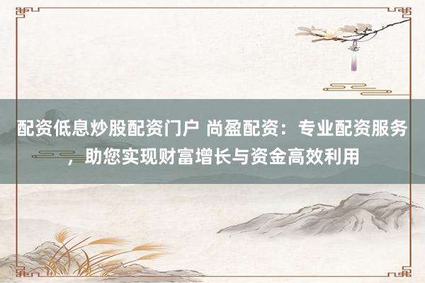 配资低息炒股配资门户 尚盈配资：专业配资服务，助您实现财富增长与资金高效利用