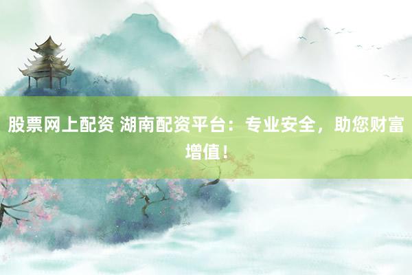 股票网上配资 湖南配资平台：专业安全，助您财富增值！