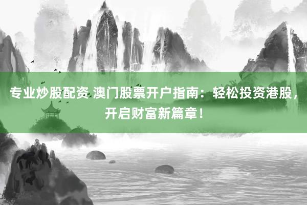 专业炒股配资 澳门股票开户指南：轻松投资港股，开启财富新篇章！